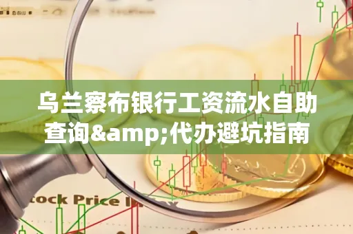 乌兰察布银行工资流水自助查询&代办避坑指南｜全网最全攻略