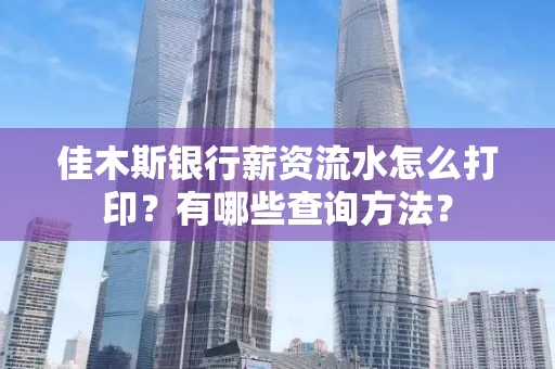 佳木斯银行薪资流水怎么打印？有哪些查询方法？