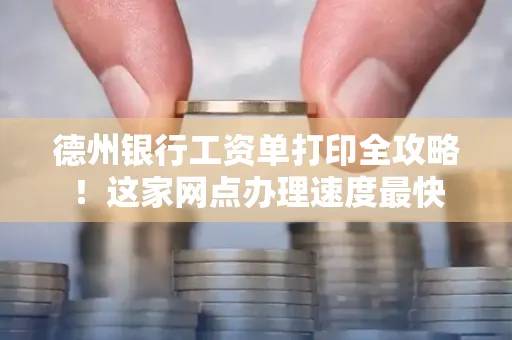 德州银行工资单打印全攻略！这家网点办理速度最快