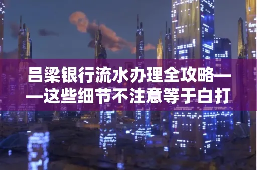 吕梁银行流水办理全攻略——这些细节不注意等于白打