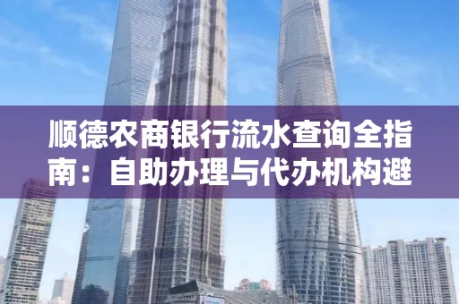 顺德农商银行流水查询全指南：自助办理与代办机构避坑手册