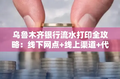 乌鲁木齐银行流水打印全攻略：线下网点+线上渠道+代办须知