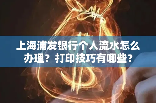 上海浦发银行个人流水怎么办理？打印技巧有哪些？