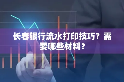 长春银行流水打印技巧？需要哪些材料？