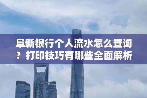 阜新银行个人流水怎么查询？打印技巧有哪些全面解析