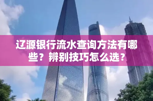 辽源银行流水查询方法有哪些?辨别技巧怎么选?