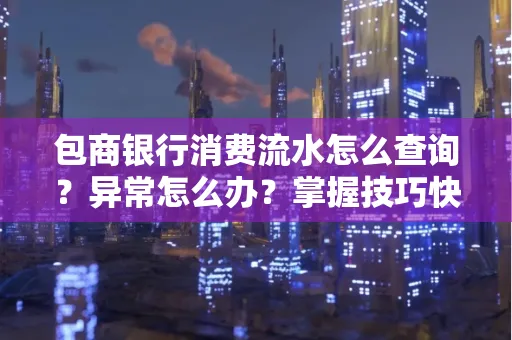 包商银行消费流水怎么查询？异常怎么办？掌握技巧快速解决