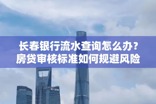 长春银行流水查询怎么办?房贷审核标准如何规避风险?