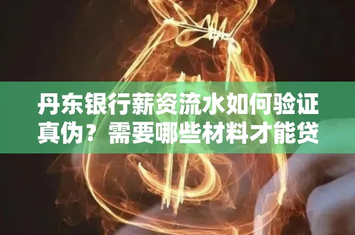 丹东银行薪资流水如何验证真伪？需要哪些材料才能贷款成功？