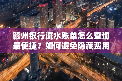 赣州银行流水账单怎么查询最便捷？如何避免隐藏费用？