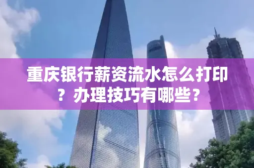 重庆银行薪资流水怎么打印？办理技巧有哪些？